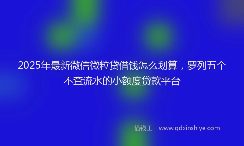 2025年最新微信微粒贷借钱怎么划算，罗列五个不查流水的小额度贷款平台
