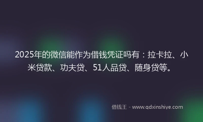 2025年的微信能作为借钱凭证吗有：拉卡拉、小米贷款、功夫贷、51人品贷、随身贷等。
