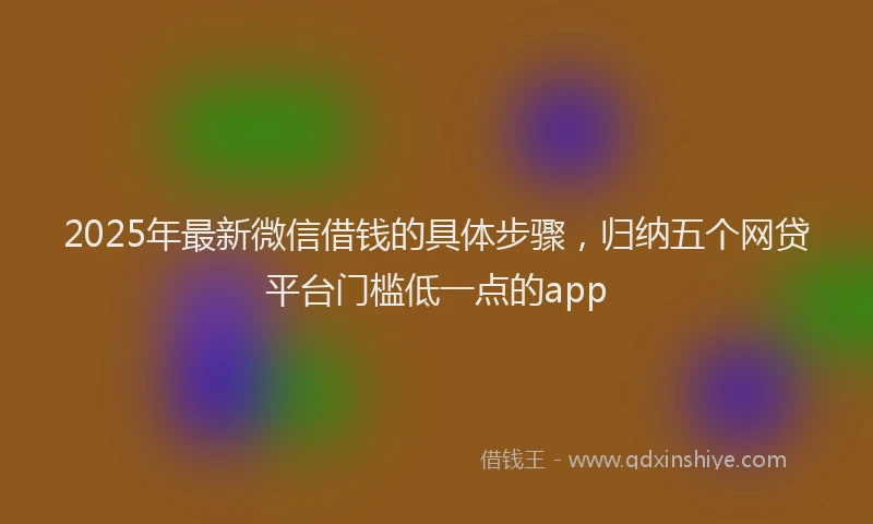 2025年最新微信借钱的具体步骤，归纳五个网贷平台门槛低一点的app