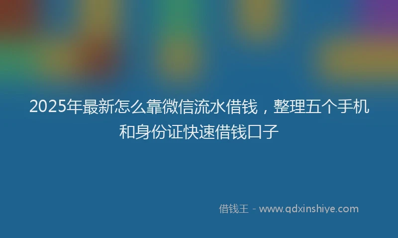2025年最新怎么靠微信流水借钱，整理五个手机和身份证快速借钱口子