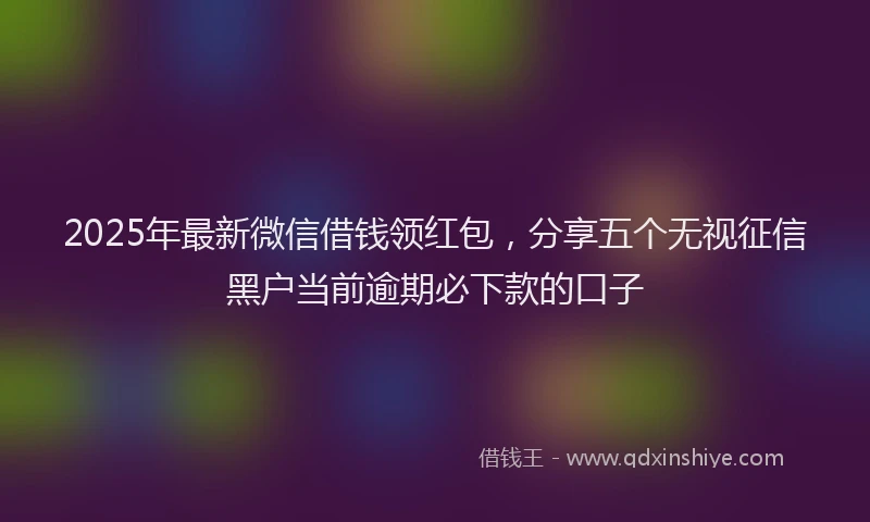 2025年最新微信借钱领红包，分享五个无视征信黑户当前逾期必下款的口子