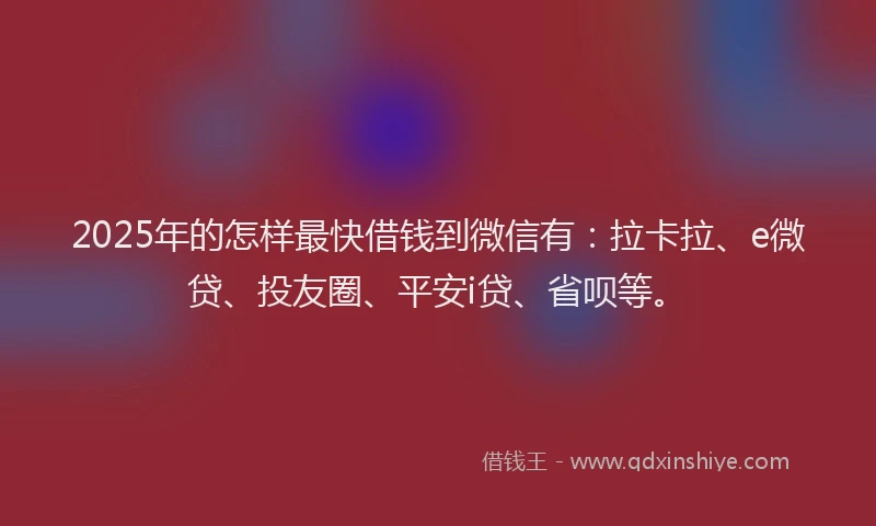 2025年的怎样最快借钱到微信有：拉卡拉、e微贷、投友圈、平安i贷、省呗等。