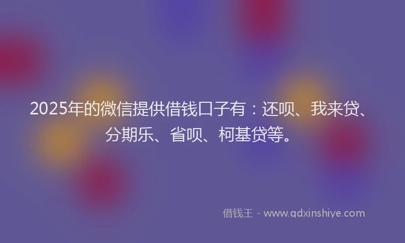 2025年的微信提供借钱口子有：还呗、我来贷、分期乐、省呗、柯基贷等。