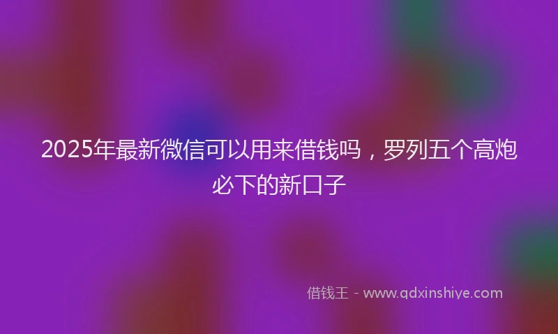 2025年最新微信可以用来借钱吗，罗列五个高炮必下的新口子