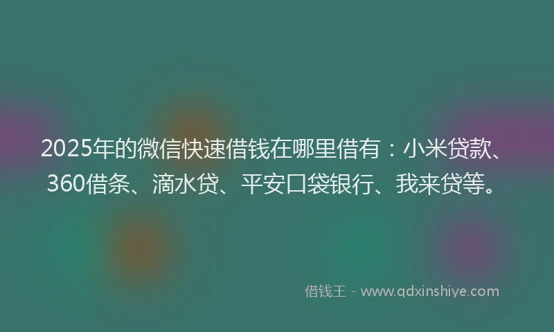 2025年的微信快速借钱在哪里借有：小米贷款、360借条、滴水贷、平安口袋银行、我来贷等。