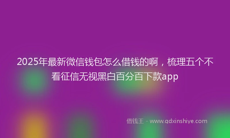 2025年最新微信钱包怎么借钱的啊，梳理五个不看征信无视黑白百分百下款app