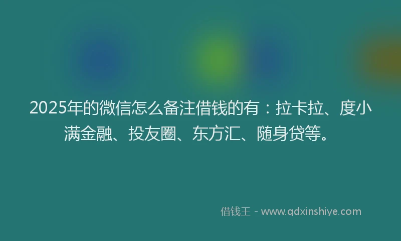 2025年的微信怎么备注借钱的有：拉卡拉、度小满金融、投友圈、东方汇、随身贷等。