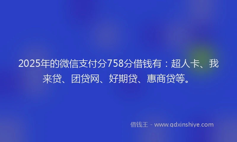 2025年的微信支付分758分借钱有：超人卡、我来贷、团贷网、好期贷、惠商贷等。