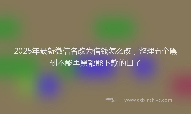 2025年最新微信名改为借钱怎么改，整理五个黑到不能再黑都能下款的口子