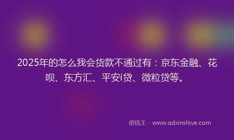 2025年的怎么我会货款不通过有：京东金融、花呗、东方汇、平安i贷、微粒贷等。