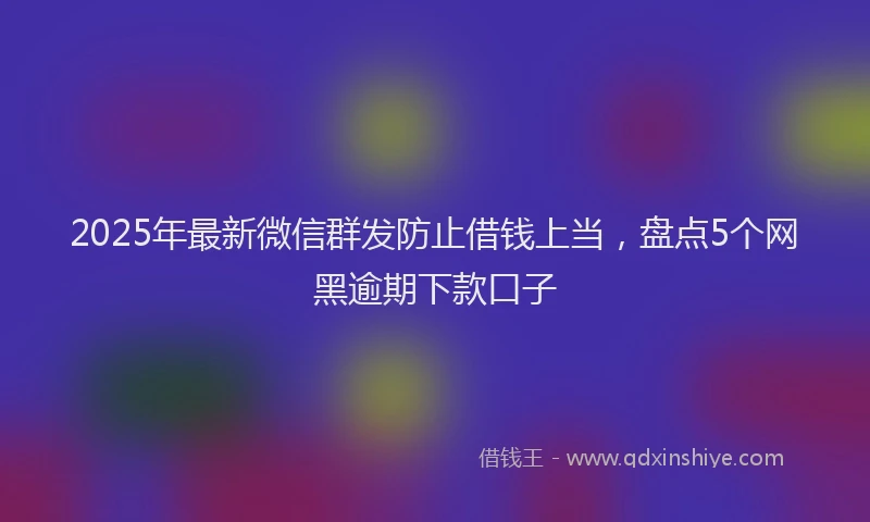 2025年最新微信群发防止借钱上当，盘点5个网黑逾期下款口子
