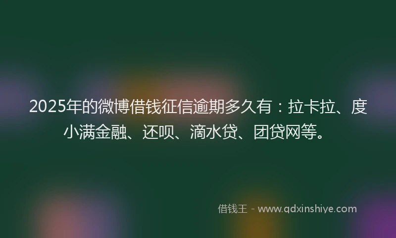 2025年的微博借钱征信逾期多久有：拉卡拉、度小满金融、还呗、滴水贷、团贷网等。