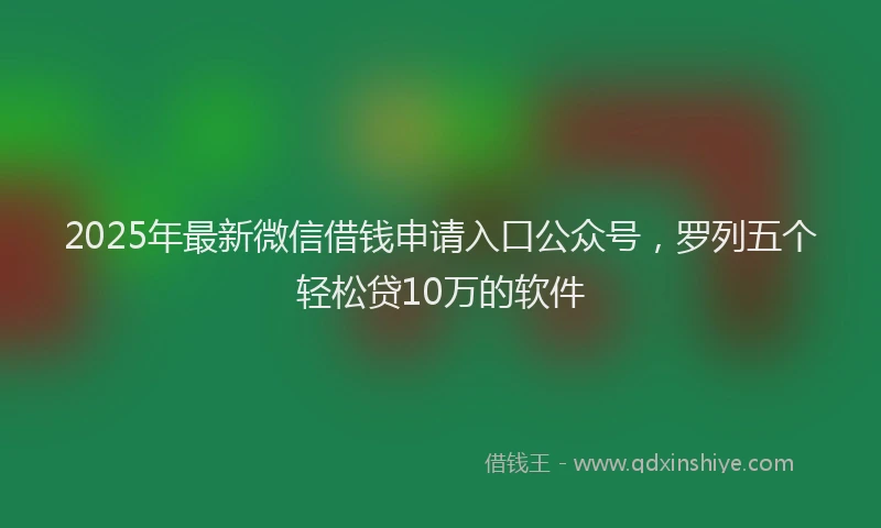 2025年最新微信借钱申请入口公众号，罗列五个轻松贷10万的软件