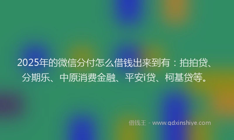 2025年的微信分付怎么借钱出来到有：拍拍贷、分期乐、中原消费金融、平安i贷、柯基贷等。