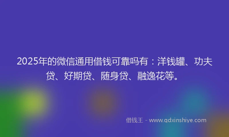 2025年的微信通用借钱可靠吗有：洋钱罐、功夫贷、好期贷、随身贷、融逸花等。
