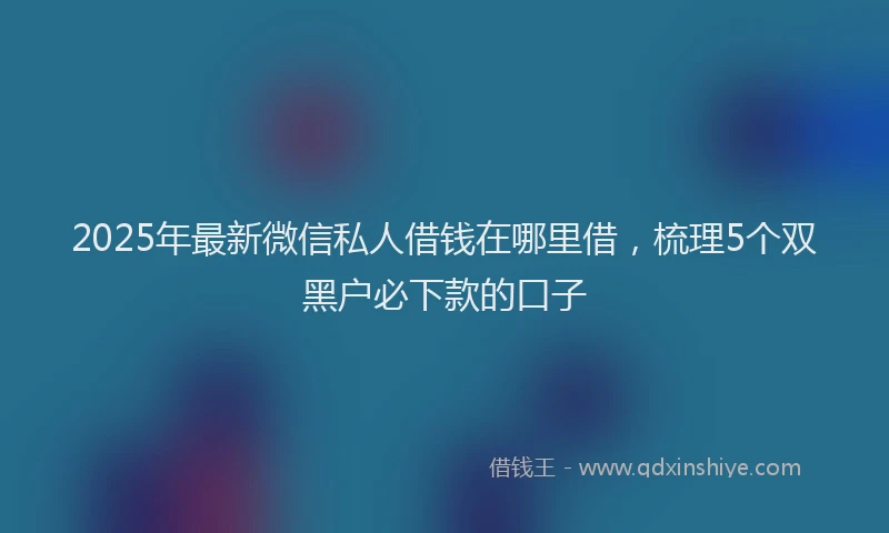 2025年最新微信私人借钱在哪里借，梳理5个双黑户必下款的口子