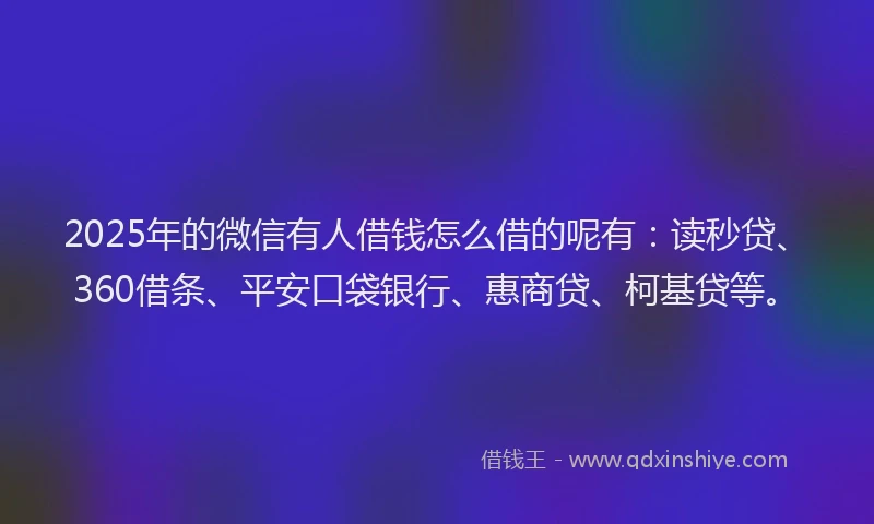 2025年的微信有人借钱怎么借的呢有：读秒贷、360借条、平安口袋银行、惠商贷、柯基贷等。
