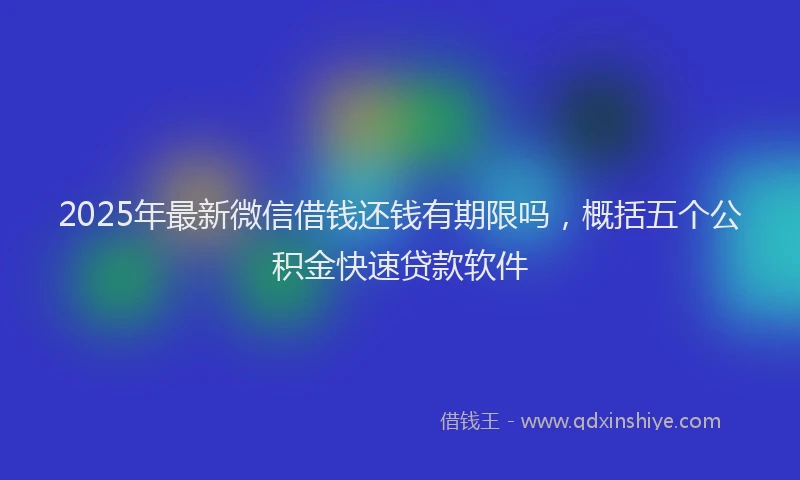2025年最新微信借钱还钱有期限吗，概括五个公积金快速贷款软件