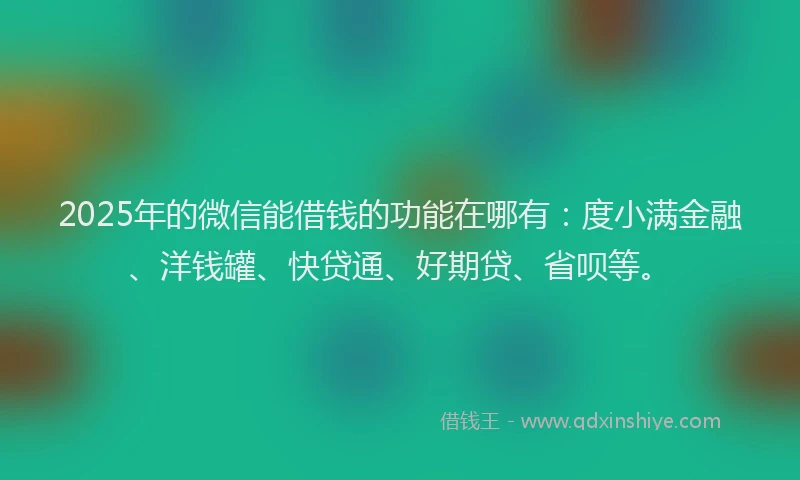 2025年的微信能借钱的功能在哪有：度小满金融、洋钱罐、快贷通、好期贷、省呗等。
