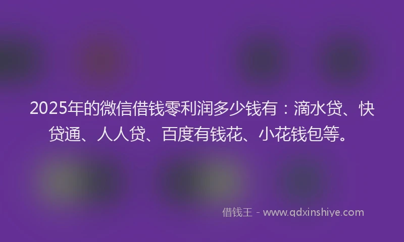 2025年的微信借钱零利润多少钱有：滴水贷、快贷通、人人贷、百度有钱花、小花钱包等。