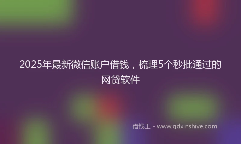 2025年最新微信账户借钱，梳理5个秒批通过的网贷软件