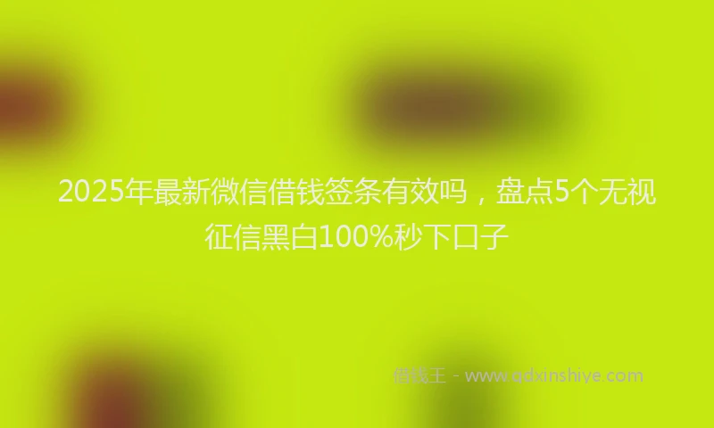 2025年最新微信借钱签条有效吗，盘点5个无视征信黑白100%秒下口子