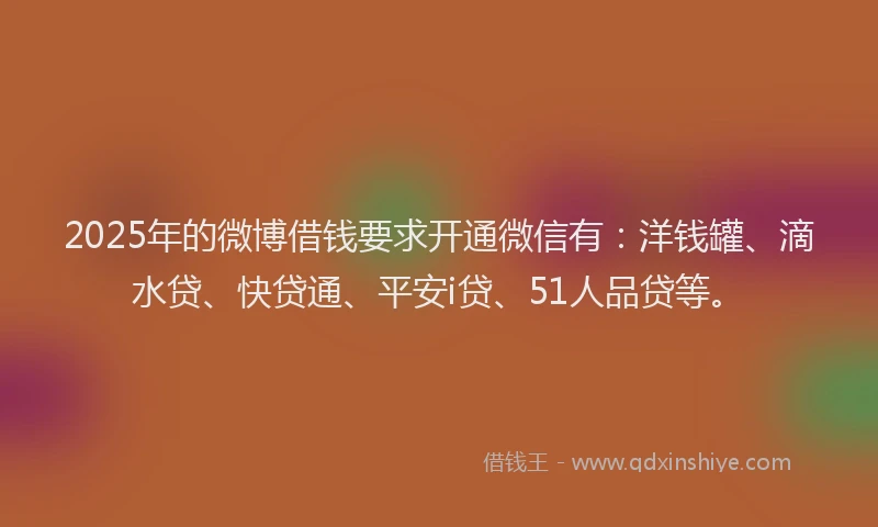 2025年的微博借钱要求开通微信有：洋钱罐、滴水贷、快贷通、平安i贷、51人品贷等。