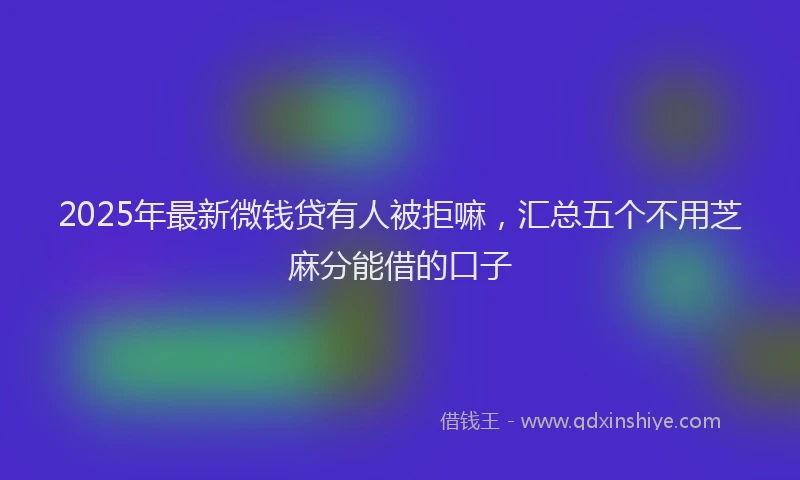 2025年最新微钱贷有人被拒嘛，汇总五个不用芝麻分能借的口子