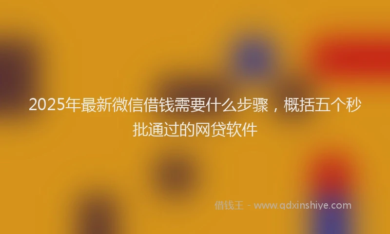 2025年最新微信借钱需要什么步骤，概括五个秒批通过的网贷软件
