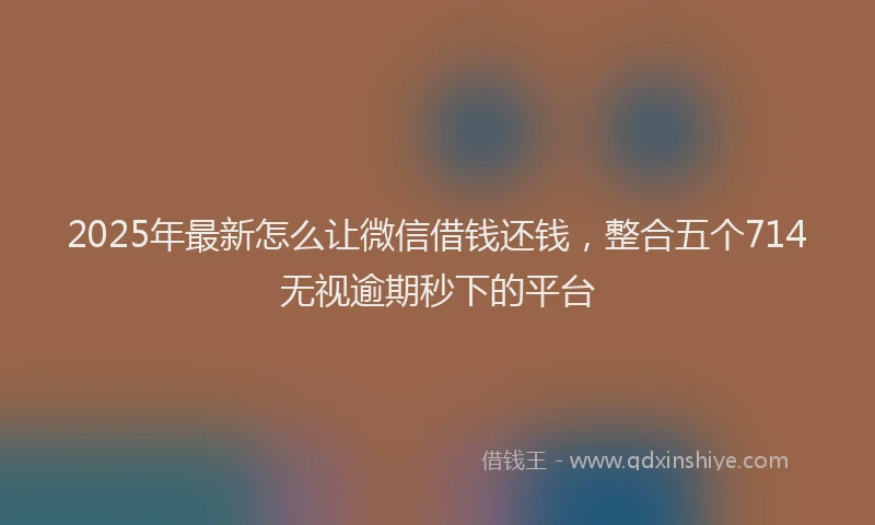 2025年最新怎么让微信借钱还钱，整合五个714无视逾期秒下的平台