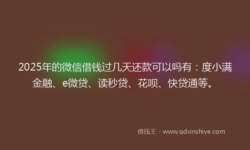 2025年的微信借钱过几天还款可以吗有：度小满金融、e微贷、读秒贷、花呗、快贷通等。