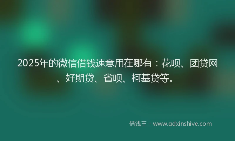 2025年的微信借钱速意用在哪有：花呗、团贷网、好期贷、省呗、柯基贷等。