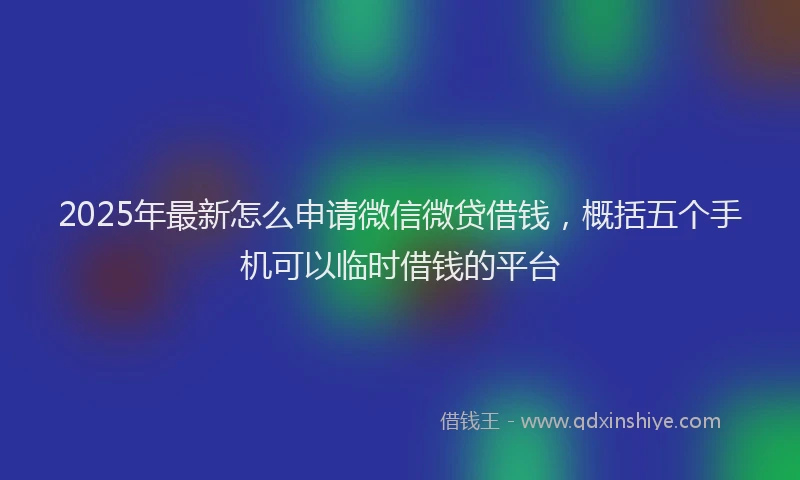 2025年最新怎么申请微信微贷借钱，概括五个手机可以临时借钱的平台