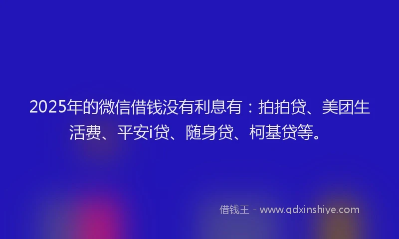 2025年的微信借钱没有利息有：拍拍贷、美团生活费、平安i贷、随身贷、柯基贷等。