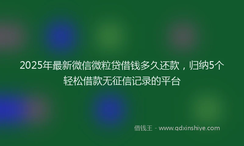 2025年最新微信微粒贷借钱多久还款，归纳5个轻松借款无征信记录的平台