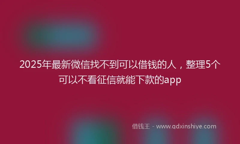 2025年最新微信找不到可以借钱的人，整理5个可以不看征信就能下款的app