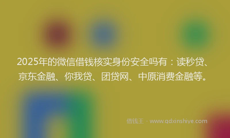 2025年的微信借钱核实身份安全吗有：读秒贷、京东金融、你我贷、团贷网、中原消费金融等。