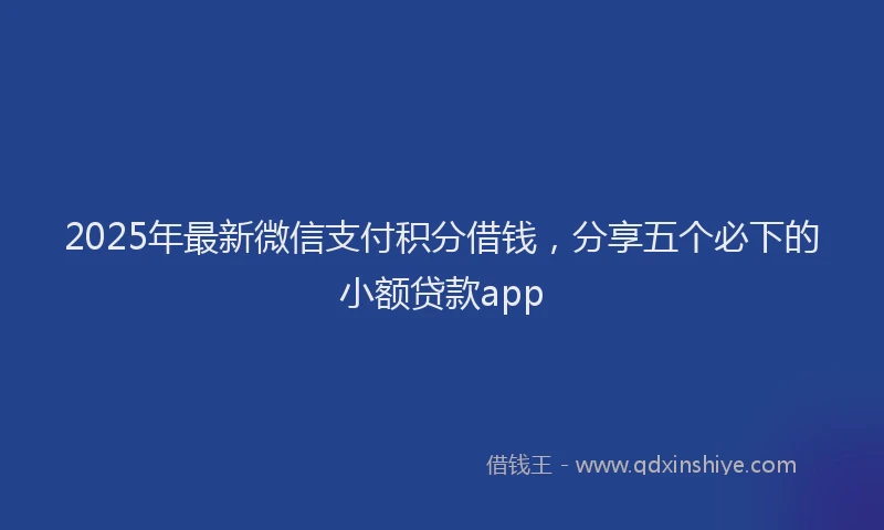 2025年最新微信支付积分借钱，分享五个必下的小额贷款app