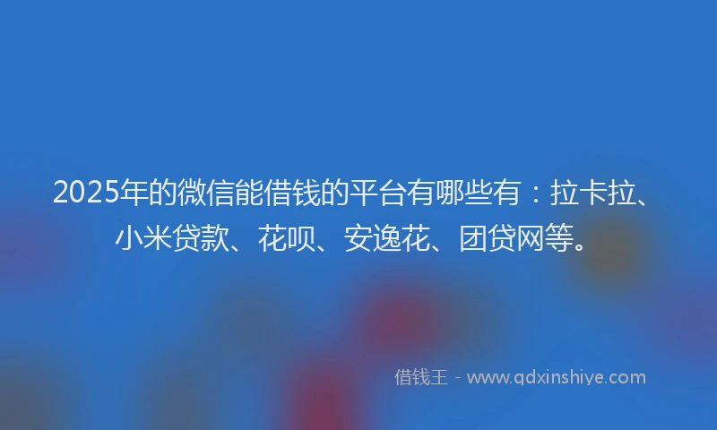 2025年的微信能借钱的平台有哪些有：拉卡拉、小米贷款、花呗、安逸花、团贷网等。