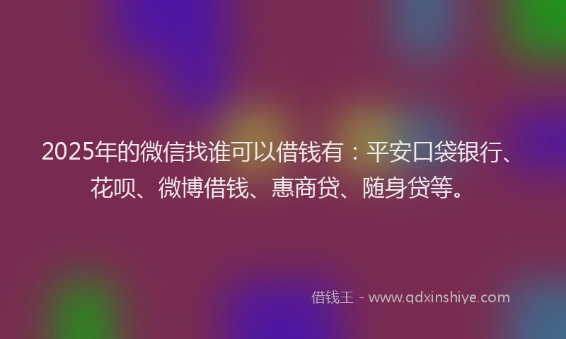 2025年的微信找谁可以借钱有：平安口袋银行、花呗、微博借钱、惠商贷、随身贷等。