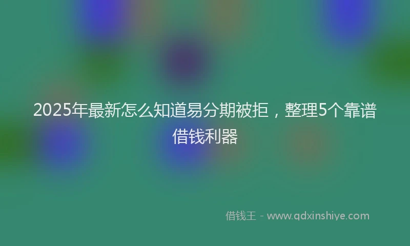 2025年最新怎么知道易分期被拒，整理5个靠谱借钱利器