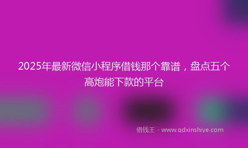 2025年最新微信小程序借钱那个靠谱，盘点五个高炮能下款的平台