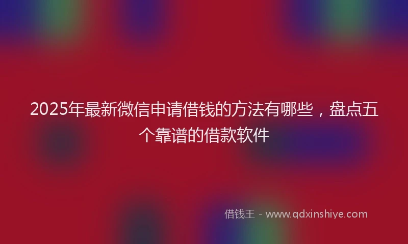2025年最新微信申请借钱的方法有哪些，盘点五个靠谱的借款软件