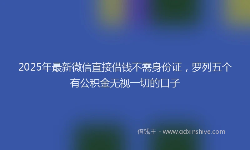 2025年最新微信直接借钱不需身份证，罗列五个有公积金无视一切的口子