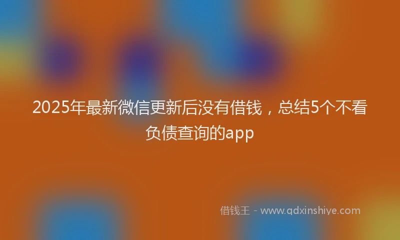 2025年最新微信更新后没有借钱，总结5个不看负债查询的app