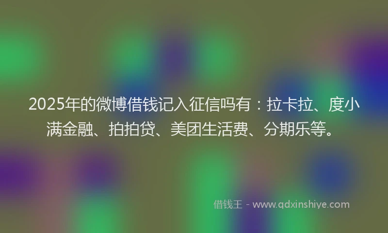 2025年的微博借钱记入征信吗有：拉卡拉、度小满金融、拍拍贷、美团生活费、分期乐等。