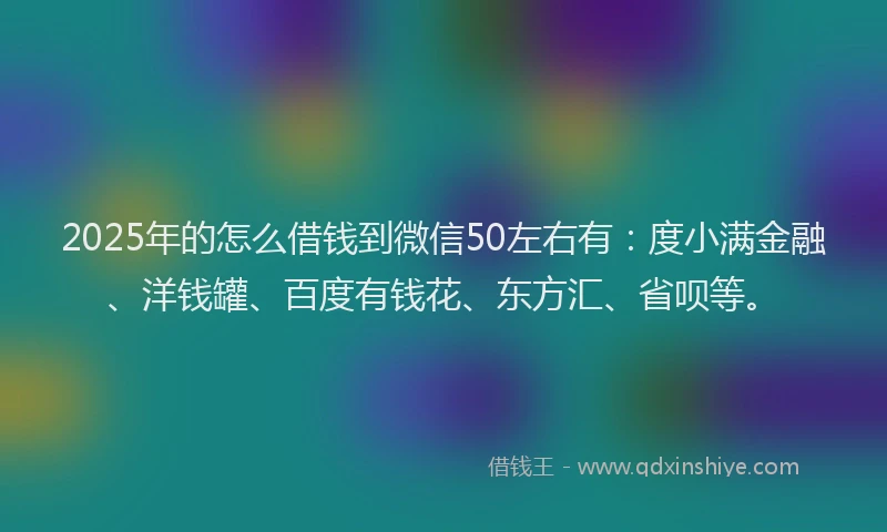 2025年的怎么借钱到微信50左右有：度小满金融、洋钱罐、百度有钱花、东方汇、省呗等。