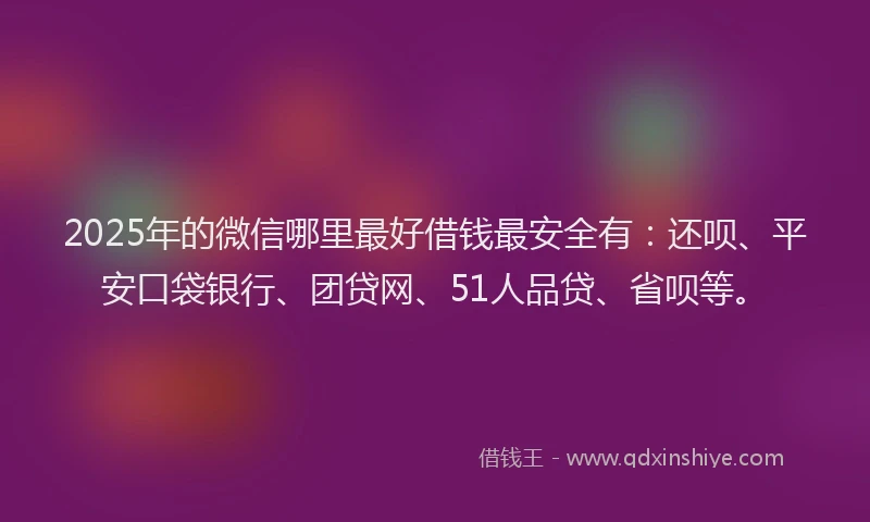 2025年的微信哪里最好借钱最安全有：还呗、平安口袋银行、团贷网、51人品贷、省呗等。