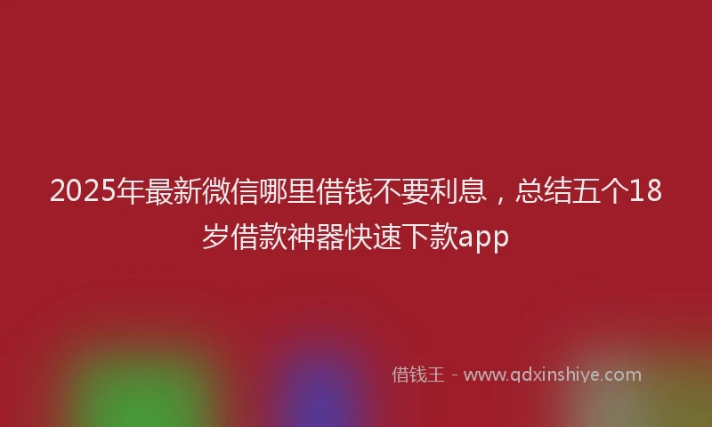 2025年最新微信哪里借钱不要利息，总结五个18岁借款神器快速下款app