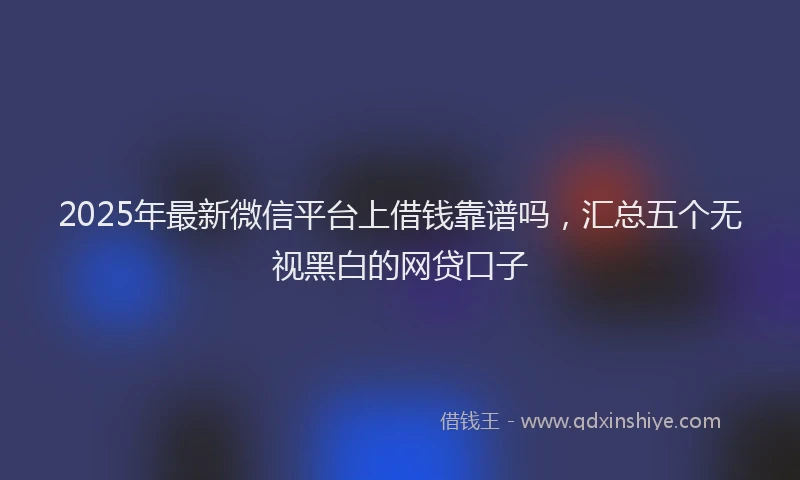 2025年最新微信平台上借钱靠谱吗,汇总五个无视黑白的网贷口子